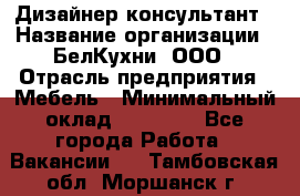 Дизайнер-консультант › Название организации ­ БелКухни, ООО › Отрасль предприятия ­ Мебель › Минимальный оклад ­ 60 000 - Все города Работа » Вакансии   . Тамбовская обл.,Моршанск г.